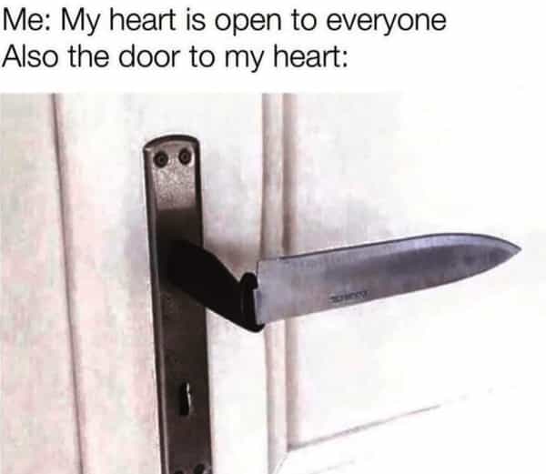 Me: My heart is open to everyone Also the door to my heart: