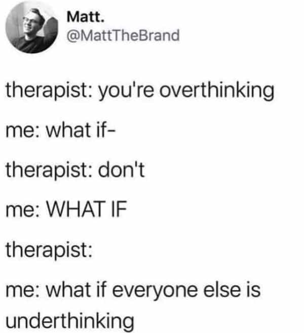 therapist: you're overthinking me: what if-therapist: don't me: WHAT IF therapist: me: what if everyone else is underthinking