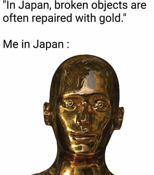 "In Japan, broken objects are often repaired with gold." Me in Japan:
