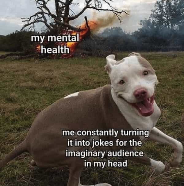 my mental health me constantly turning it into jokes for the imaginary audience in my head