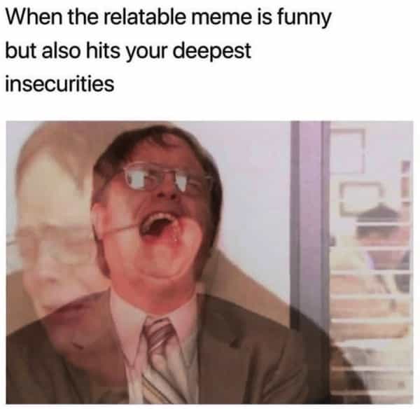 When the relatable meme is funny but also hits your deepest insecurities