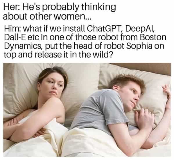 Her: He's probably thinking about other women... Him: what if we install ChatGPT, DeepAl, Dall-E etc in one of those robot from Boston Dynamics, put the head of robot Sophia on top and release it in the wild?