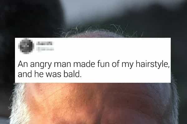 An angry man made fun of my hairstyle, and he was bald.