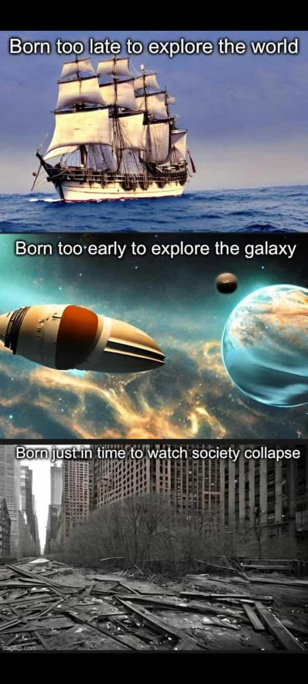 Born too late to explore the world Born too early to explore the galaxy Born just in time to watch society collapse