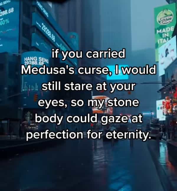 if you carried Medusa's curse, I would 1 still stare at your eyes, so my stone body could gaze at perfection for eternity.
