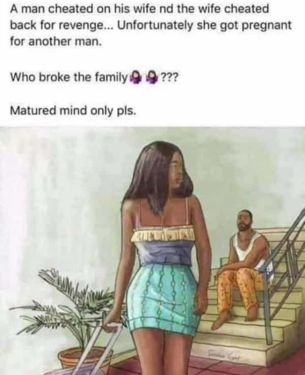 A man cheated on his wife nd the wife cheated back for revenge... Unfortunately she got pregnant for another man. Who broke the family 9 9 ??? Matured mind only pls.
