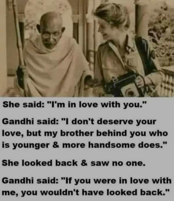 She said: "I'm in love with you." Gandhi said: "I don't deserve your love, but my brother behind you who is younger & more handsome does." She looked back & saw no one. Gandhi said: "If you were in love with me, you wouldn't have looked back."