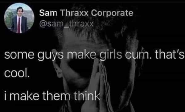 some guys make girls . that's cool. imake them think