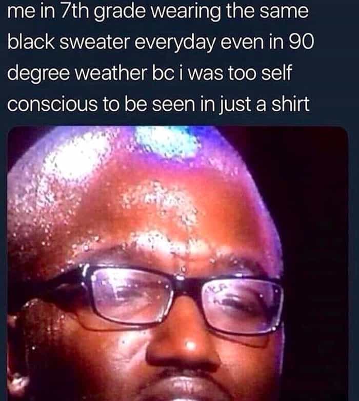 me in 7th grade wearing the same black sweater everyday even in 90 degree weather be i was too self conscious to be seen in just a shirt