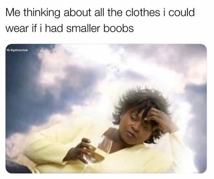 Me thinking about all the clothes i could wear if i had smaller boobs