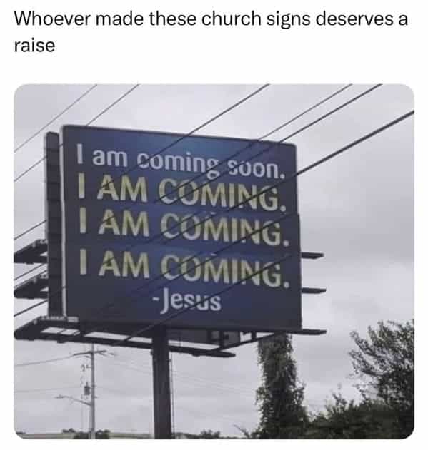 Whoever made these church signs deserves a raise I am coming soon. I AM COMING. I AM COMING. I AM COMING. -Jesus