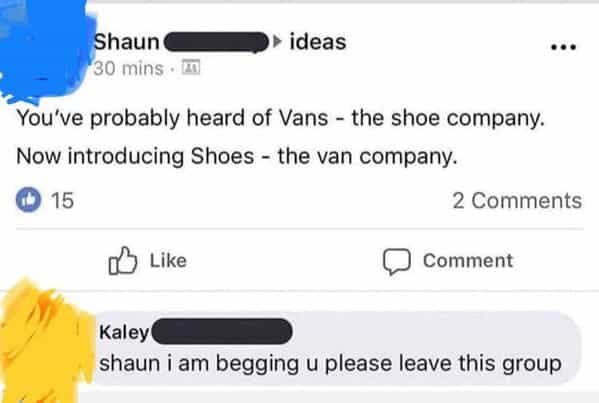 You've probably heard of Vans - the shoe company. Now introducing Shoes - the van company. © 15 > Like 2 Comments | Comment Kaley shaun i am begging u please leave this group
