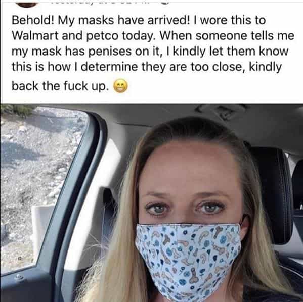 Behold! My masks have arrived! I wore this to Walmart and petco today. When someone tells me my mask has penises on it, I kindly let them know this is how I determine they are too close, kindly
