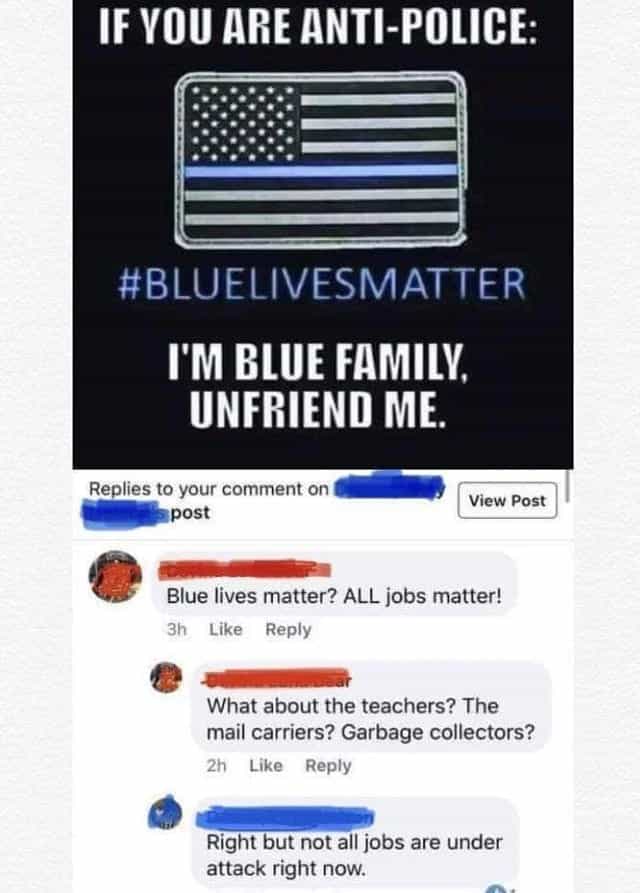 Blue lives matter? ALL jobs matter! 3h Like Reply What about the teachers? The mail carriers? Garbage collectors? 2h Like Reply Right but not all jobs are under attack right now.