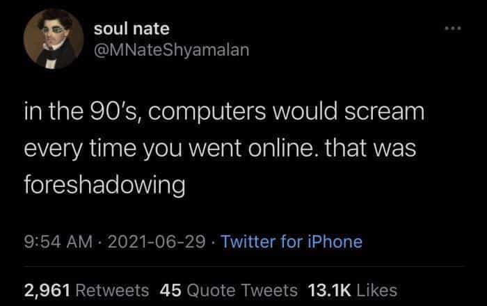 in the 90's, computers would scream every time you went online. that was foreshadowing