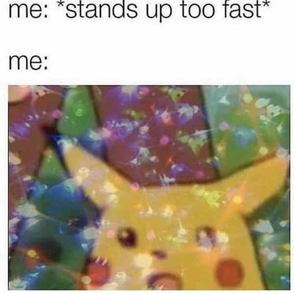 me: *stands up too fast* me: