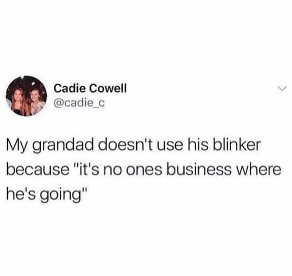 My grandad doesn't use his blinker because "it's no ones business where he's going"