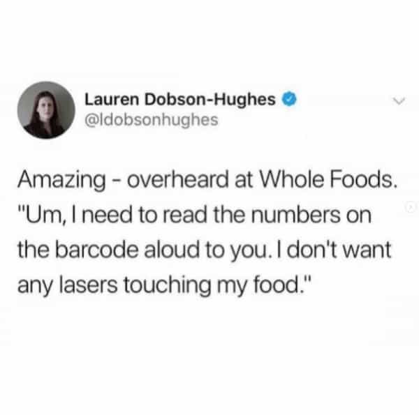 Amazing - overheard at Whole Foods. "Um, I need to read the numbers on the barcode aloud to you. I don't want any lasers touching my food."
