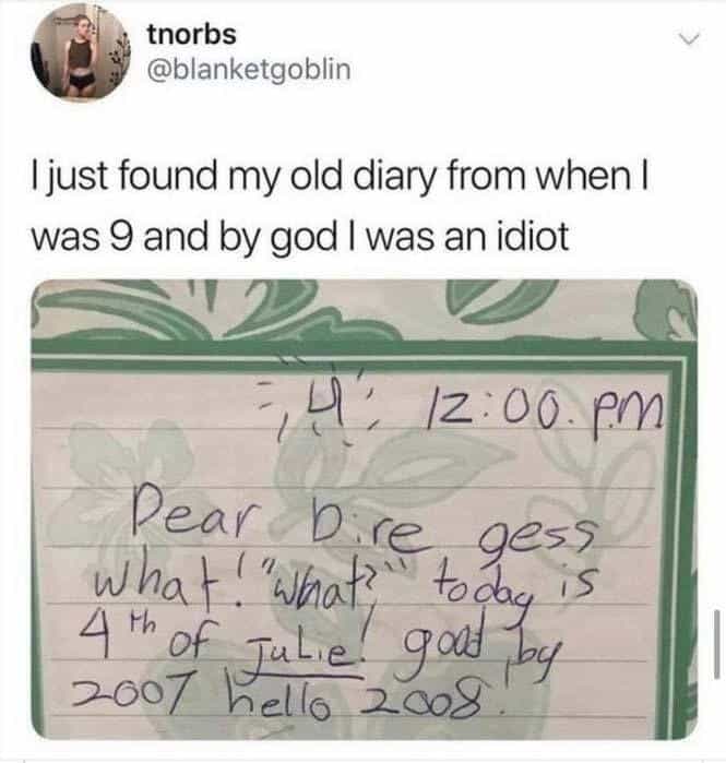 I just found my old diary from when I was 9 and by god I was an idiot 12:00.pm Pear. b re What! "What' gess toda iS 4th of Tulie got by 2007 hello 2008