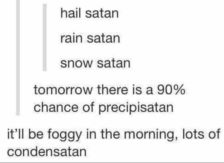 hail satan rain satan snow satan tomorrow there is a 90% chance of precipisatan it'll be foggy in the morning, lots of condensatan