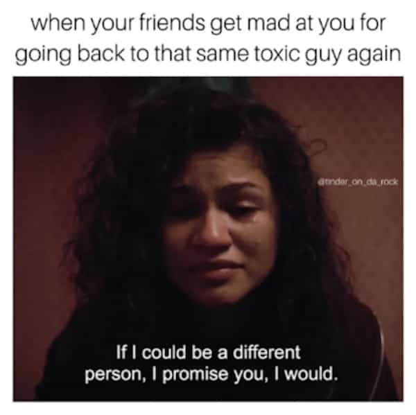 when your friends get mad at you for going back to that same toxic guy again If I could be a different person, I promise you, I would.