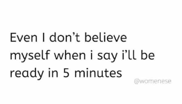 Even I don't believe myself when i say i'll be ready in 5 minutes