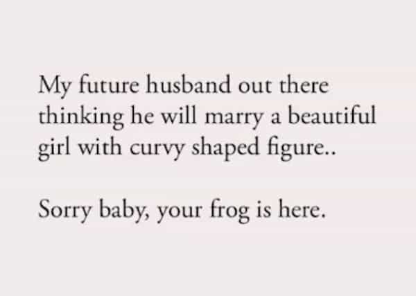 My future husband out there thinking he will marry a beautiful girl with curvy shaped figure.. Sorry baby, your frog is here.