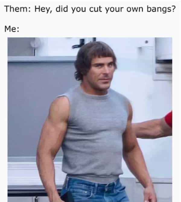 Them: Hey, did you cut your own bangs? Me: