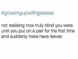 not realising how truly blind you were until you put on a pair for the first time and suddenly trees have leaves