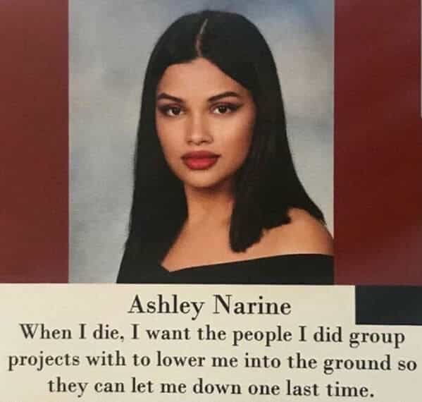 Ashley Narine When I die, I want the people I did group projects with to lower me into the ground so they can let me down one last time.