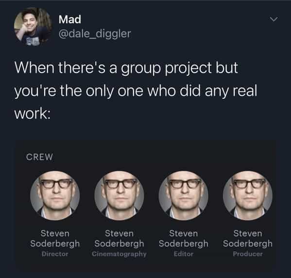 When there's a group project but you're the only one who did any real work: