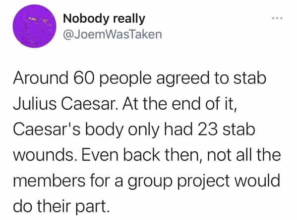 Around 60 people agreed to stab Julius Caesar. At the end of it, Caesar's body only had 23 stab wounds. Even back then, not all the members for a group project would do their part.