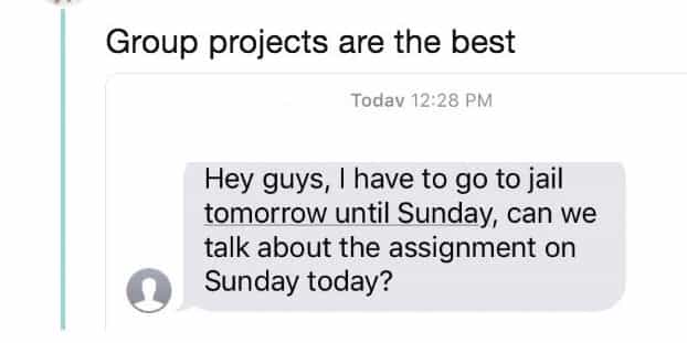 Group projects are the best Todav 12:28 PM Hey guys, I have to go to jail tomorrow until Sunday, can we talk about the assignment on Sunday today?