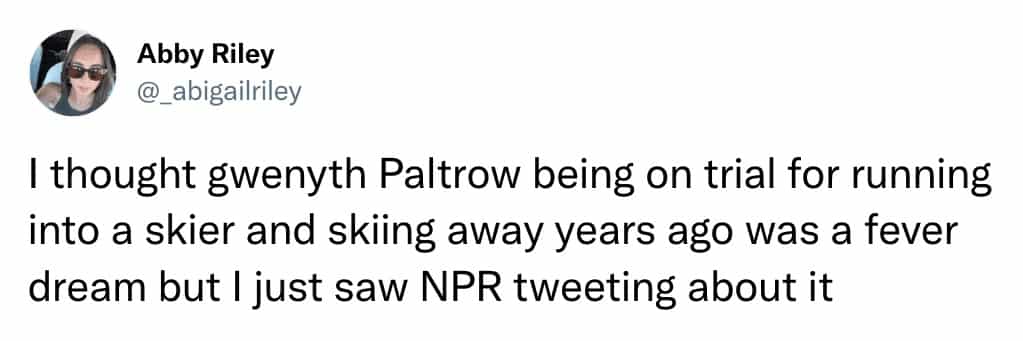 I thought gwenyth Paltrow being on trial for running into a skier and skiing away years ago was a fever dream but I just saw NPR tweeting about it