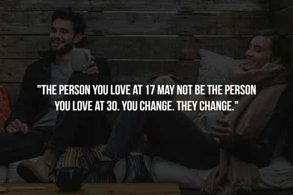 "THE PERSON YOU LOVE AT 17 MAY NOT BE THE PERSON YOU LOVE AT 30. YOU CHANGE. THEY CHANGE.