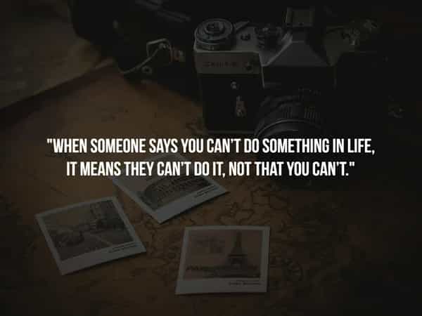 "WHEN SOMEONE SAYS YOU CAN'T DO SOMETHING IN LIFE, IT MEANS THEY CAN'T DO IT, NOT THAT YOU CAN'T."
