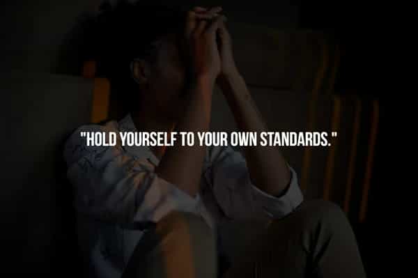 "HOLD YOURSELF TO YOUR OWN STANDARDS."