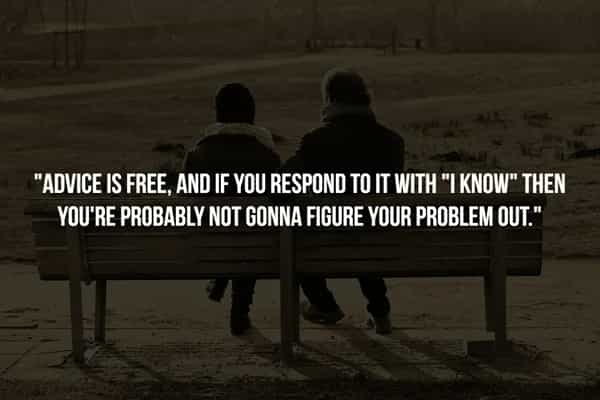 "ADVICE IS FREE. AND IF YOU RESPOND TO IT WITH *I KNOW" THEN YOU'RE PROBABLY NOT GONNA FIGURE YOUR PROBLEM OUT."