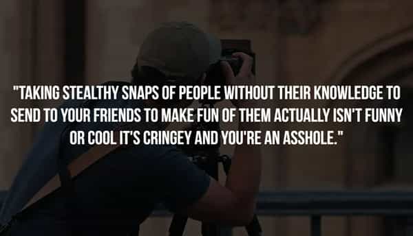 "TAKING STEALTHY SNAPS OF PEOPLE WITHOUT THEIR KNOWLEDGE TO SEND TO YOUR FRIENDS TO MAKE FUN OF THEM ACTUALLY ISN'T FUNNY OR COOL IT'S CRINGEY AND YOU'RE AN ASSHOLE "