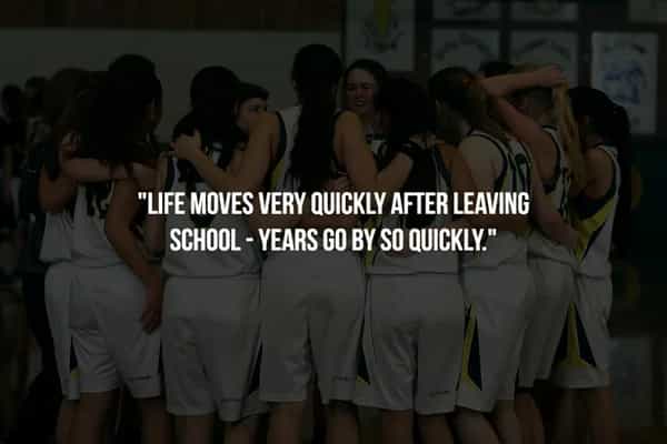 "LIFE MOVES VERY QUICKLY AFTER LEAVING SCHOOL - YEARS GO BY SO QUICKLV"