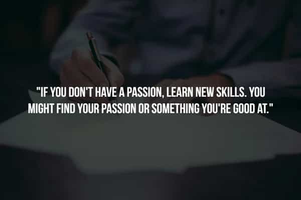"IF YOU DON'T HAVE A PASSION, LEARN NEW SKILLS. YOU MIGHT FIND YOUR PASSION OR SOMETHING YOU'RE GOOD AT"