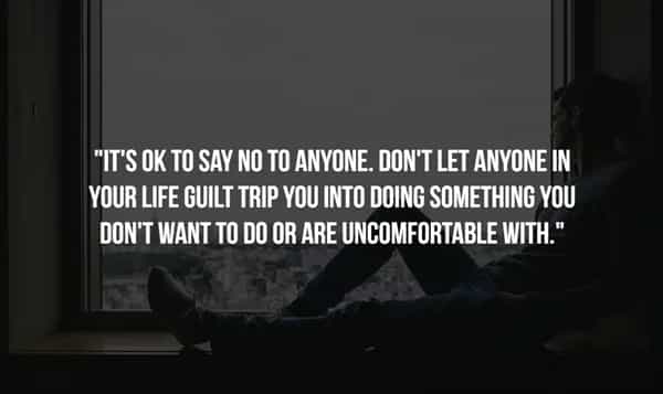 "IT'S OK TO SAY NO TO ANYONE. DON'T LET ANYONE IN YOUR LIFE GUILT TRIP YOU INTO DOING SOMETHING YOU DON'T WANT TO DO OR ARE UNCOMFORTABLE WITH."