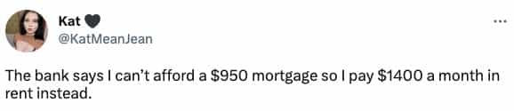 The bank says I can't afford a $950 mortgage so I pay $1400 a month in rent instead.