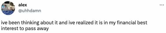 ive been thinking about it and ive realized it is in my financial best interest to pass away