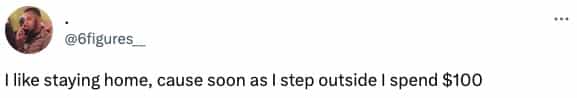 I like staying home, cause soon as I step outside I spend $100