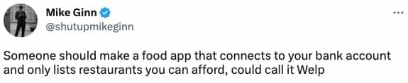 Someone should make a food app that connects to your bank account and only lists restaurants you can afford, could call it Welp