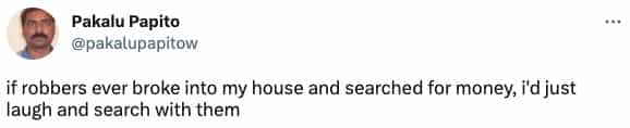 if robbers ever broke into my house and searched for money, i'd just laugh and search with them