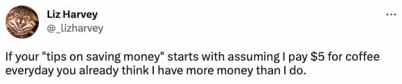 If your "tips on saving money" starts with assuming I pay $5 for coffee everyday you already think I have more money than I do.
