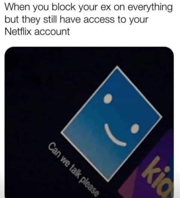 When you block your ex on everything but they still have access to your Netflix account Can we talk please