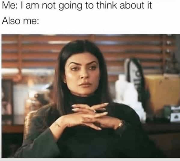Me: I am not going to think about it Also me: